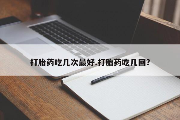 堕胎药咨询购买打胎药吃几次最好.打胎药吃几回？