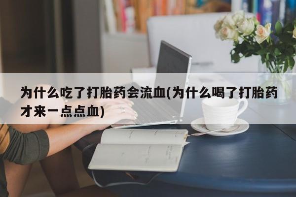 堕胎药咨询购买为什么吃了打胎药会流血(为什么喝了打胎药才来一点点血)