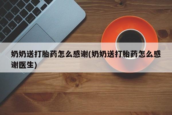堕胎药咨询购买奶奶送打胎药怎么感谢(奶奶送打胎药怎么感谢医生)