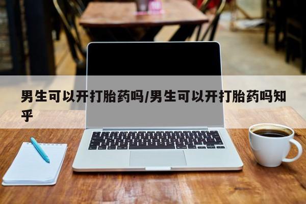 堕胎药咨询购买男生可以开打胎药吗/男生可以开打胎药吗知乎