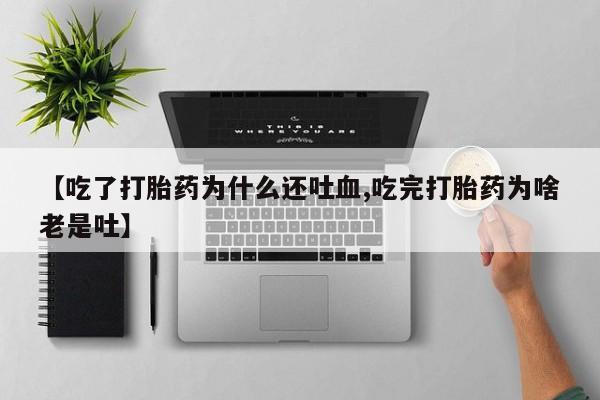 堕胎药咨询购买【吃了打胎药为什么还吐血,吃完打胎药为啥老是吐】