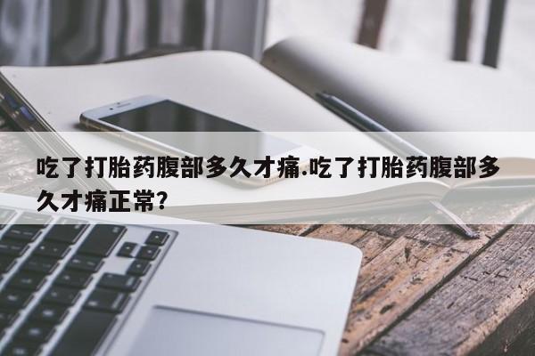 堕胎药咨询购买吃了打胎药腹部多久才痛.吃了打胎药腹部多久才痛正常？