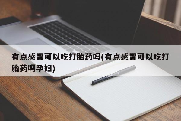堕胎药咨询购买有点感冒可以吃打胎药吗(有点感冒可以吃打胎药吗孕妇)