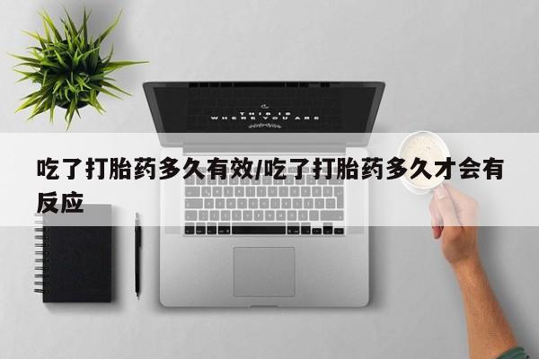 堕胎药咨询购买吃了打胎药多久有效/吃了打胎药多久才会有反应
