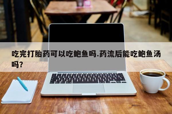堕胎药咨询购买吃完打胎药可以吃鲍鱼吗.药流后能吃鲍鱼汤吗？