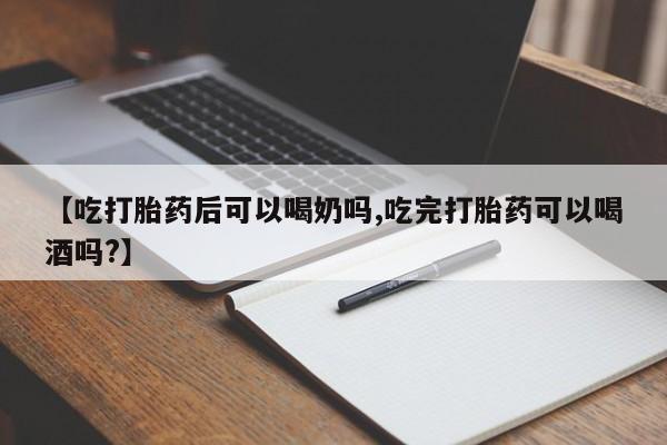 堕胎药咨询购买【吃打胎药后可以喝奶吗,吃完打胎药可以喝酒吗?】