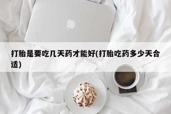 堕胎药咨询购买打胎是要吃几天药才能好(打胎吃药多少天合适)