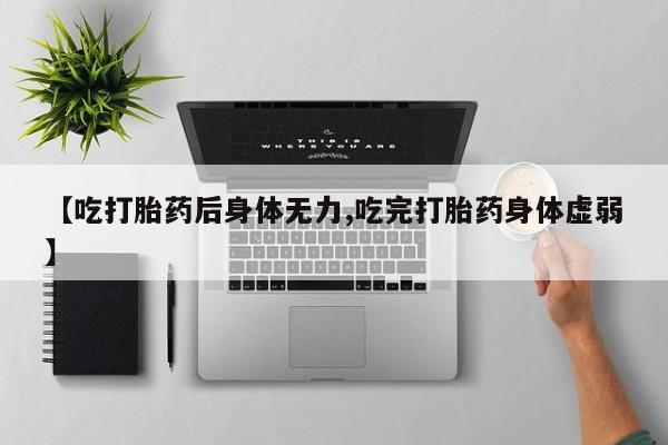 堕胎药咨询购买【吃打胎药后身体无力,吃完打胎药身体虚弱】