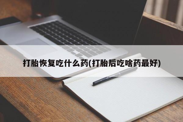 堕胎药咨询购买打胎恢复吃什么药(打胎后吃啥药最好)