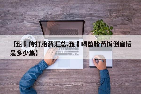 堕胎药咨询购买【甄嬛传打胎药汇总,甄嬛喝堕胎药扳倒皇后是多少集】