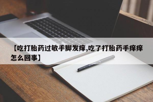 堕胎药咨询购买【吃打胎药过敏手脚发痒,吃了打胎药手痒痒怎么回事】