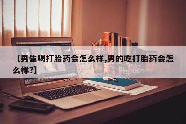 堕胎药咨询购买【男生喝打胎药会怎么样,男的吃打胎药会怎么样?】
