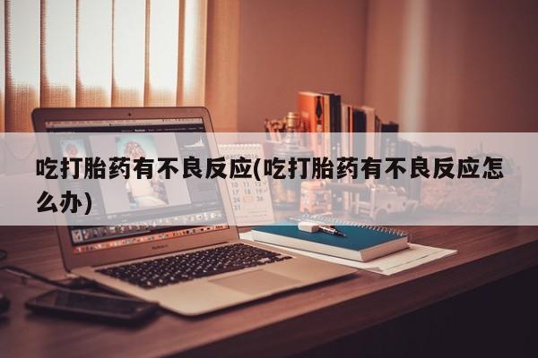 堕胎药咨询购买吃打胎药有不良反应(吃打胎药有不良反应怎么办)