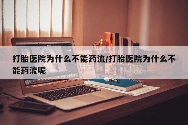 堕胎药咨询购买打胎医院为什么不能药流/打胎医院为什么不能药流呢