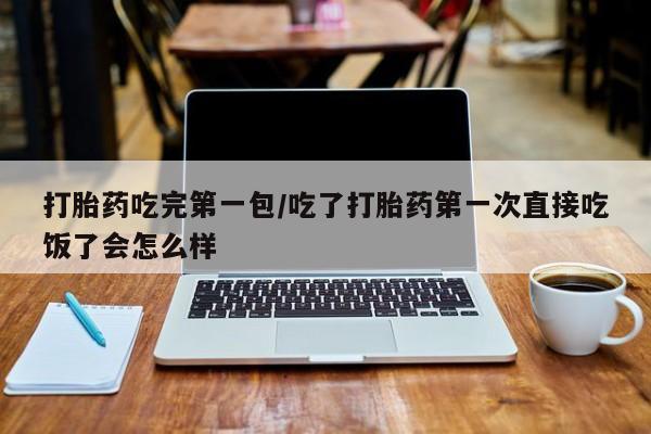 堕胎药咨询购买打胎药吃完第一包/吃了打胎药第一次直接吃饭了会怎么样