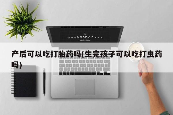 堕胎药咨询购买产后可以吃打胎药吗(生完孩子可以吃打虫药吗)
