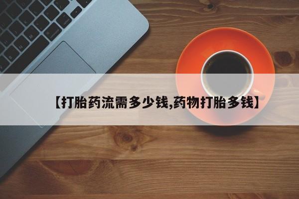 堕胎药咨询购买【打胎药流需多少钱,药物打胎多钱】