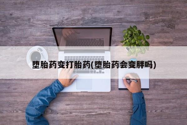 堕胎药咨询购买堕胎药变打胎药(堕胎药会变胖吗)