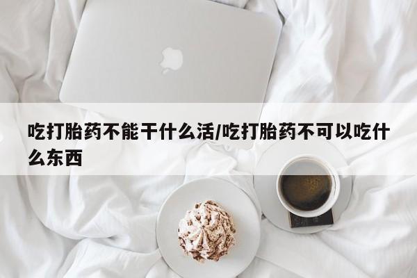 堕胎药咨询购买吃打胎药不能干什么活/吃打胎药不可以吃什么东西
