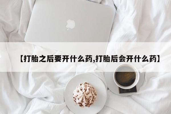 堕胎药咨询购买【打胎之后要开什么药,打胎后会开什么药】