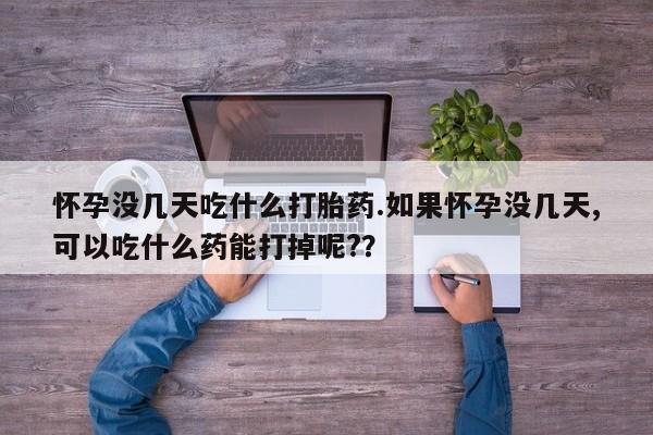 堕胎药咨询购买怀孕没几天吃什么打胎药.如果怀孕没几天,可以吃什么药能打掉呢?？