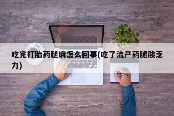 堕胎药咨询购买吃完打胎药腿麻怎么回事(吃了流产药腿酸乏力)