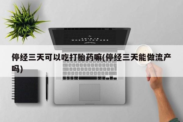 堕胎药咨询购买停经三天可以吃打胎药嘛(停经三天能做流产吗)