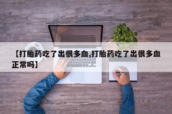 堕胎药咨询购买【打胎药吃了出很多血,打胎药吃了出很多血正常吗】