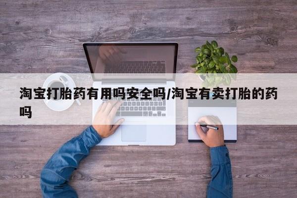 堕胎药咨询购买淘宝打胎药有用吗安全吗/淘宝有卖打胎的药吗