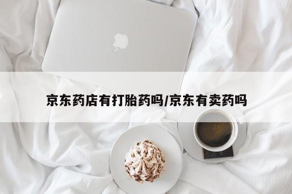 堕胎药咨询购买京东药店有打胎药吗/京东有卖药吗