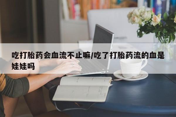 堕胎药咨询购买吃打胎药会血流不止嘛/吃了打胎药流的血是娃娃吗