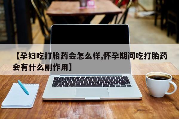 堕胎药咨询购买【孕妇吃打胎药会怎么样,怀孕期间吃打胎药会有什么副作用】