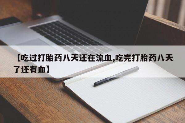 堕胎药咨询购买【吃过打胎药八天还在流血,吃完打胎药八天了还有血】