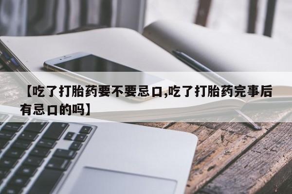 堕胎药咨询购买【吃了打胎药要不要忌口,吃了打胎药完事后有忌口的吗】