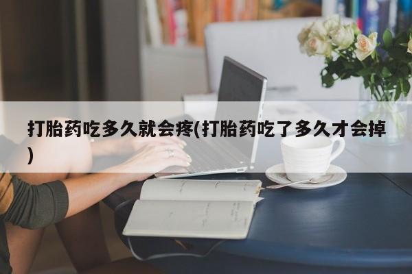堕胎药咨询购买打胎药吃多久就会疼(打胎药吃了多久才会掉)