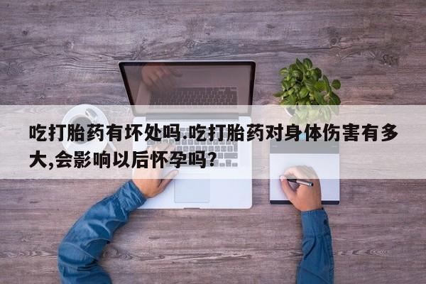 堕胎药咨询购买吃打胎药有坏处吗.吃打胎药对身体伤害有多大,会影响以后怀孕吗？