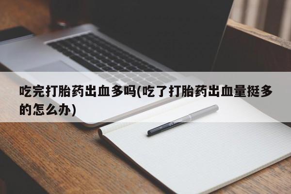 堕胎药咨询购买吃完打胎药出血多吗(吃了打胎药出血量挺多的怎么办)