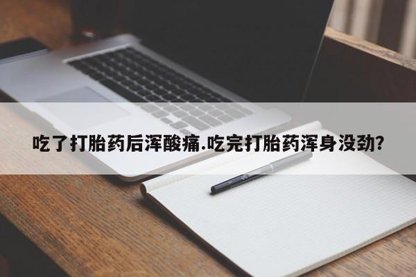 堕胎药咨询购买吃了打胎药后浑酸痛.吃完打胎药浑身没劲？