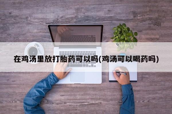 堕胎药咨询购买在鸡汤里放打胎药可以吗(鸡汤可以喝药吗)