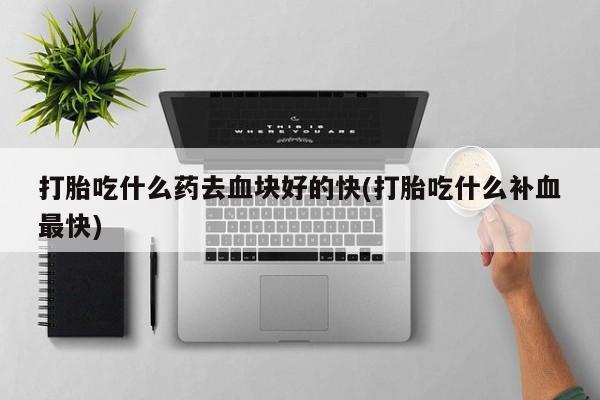 堕胎药咨询购买打胎吃什么药去血块好的快(打胎吃什么补血最快)
