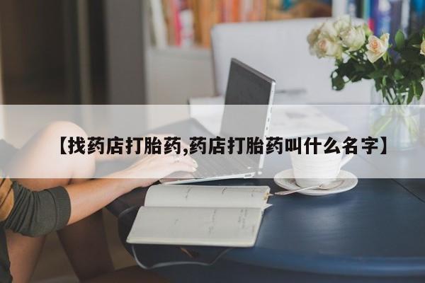 堕胎药咨询购买【找药店打胎药,药店打胎药叫什么名字】