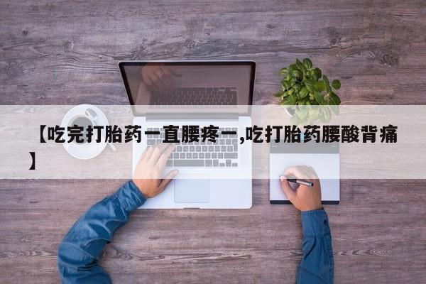 堕胎药咨询购买【吃完打胎药一直腰疼一,吃打胎药腰酸背痛】