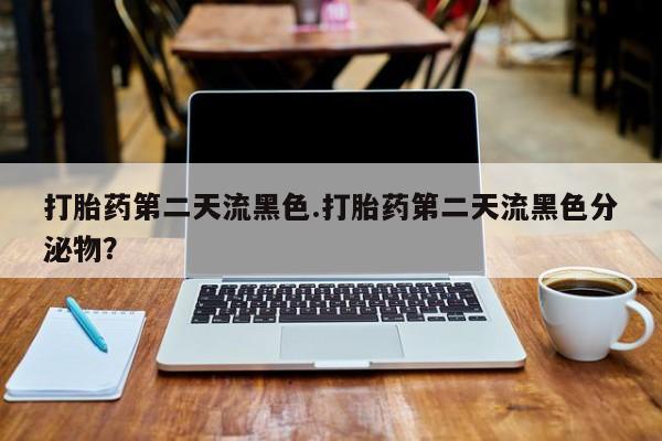 堕胎药咨询购买打胎药第二天流黑色.打胎药第二天流黑色分泌物？