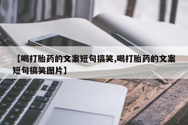 堕胎药咨询购买【喝打胎药的文案短句搞笑,喝打胎药的文案短句搞笑图片】
