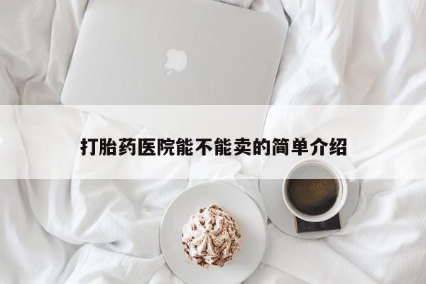 堕胎药咨询购买打胎药医院能不能卖的简单介绍