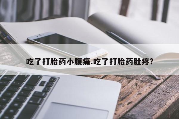 堕胎药咨询购买吃了打胎药小腹痛.吃了打胎药肚疼？
