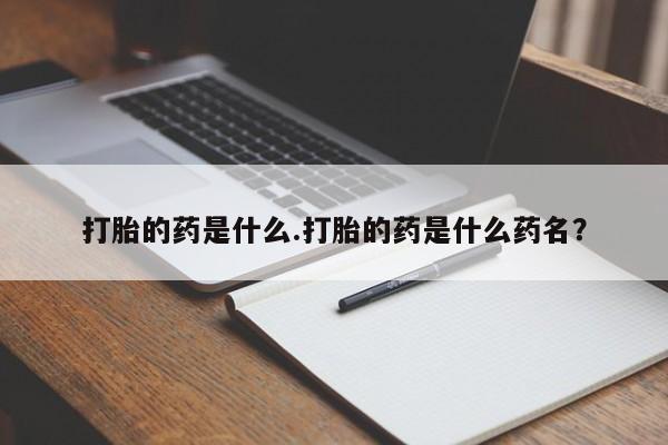 堕胎药咨询购买打胎的药是什么.打胎的药是什么药名？