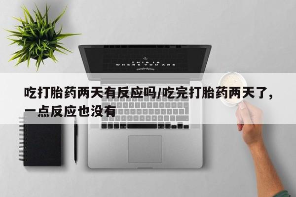 堕胎药咨询购买吃打胎药两天有反应吗/吃完打胎药两天了,一点反应也没有