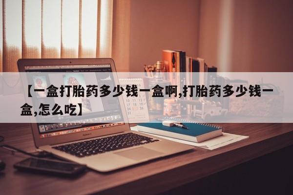 堕胎药咨询购买【一盒打胎药多少钱一盒啊,打胎药多少钱一盒,怎么吃】
