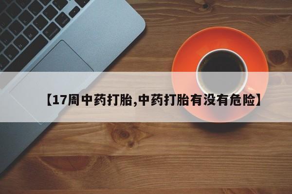 堕胎药咨询购买【17周中药打胎,中药打胎有没有危险】